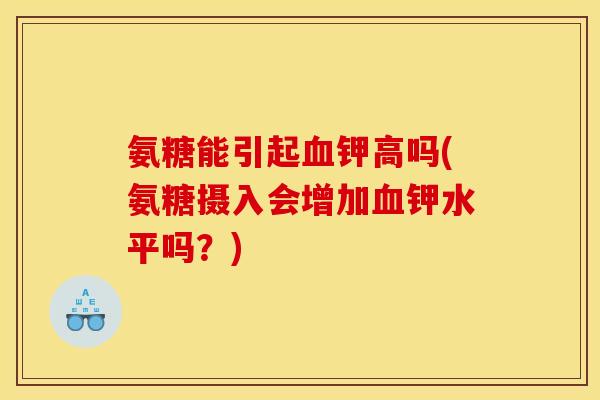 氨糖能引起血钾高吗(氨糖摄入会增加血钾水平吗?) 氨糖能引起血钾高吗(氨糖摄入会增加血钾水平吗?)