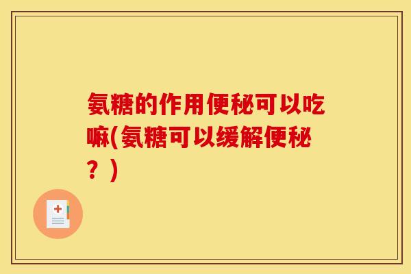 氨糖的作用便秘可以吃嘛(氨糖可以缓解便秘？)