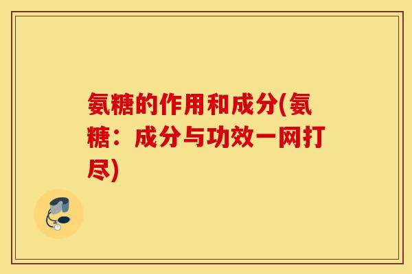 氨糖的作用和成分(氨糖：成分与功效一网打尽)