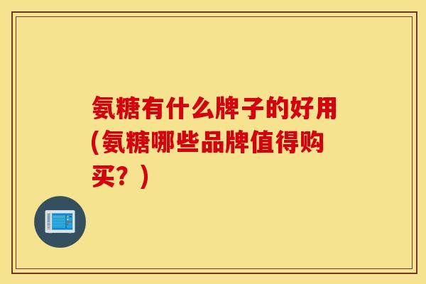 氨糖有什么牌子的好用(氨糖哪些品牌值得购买？)