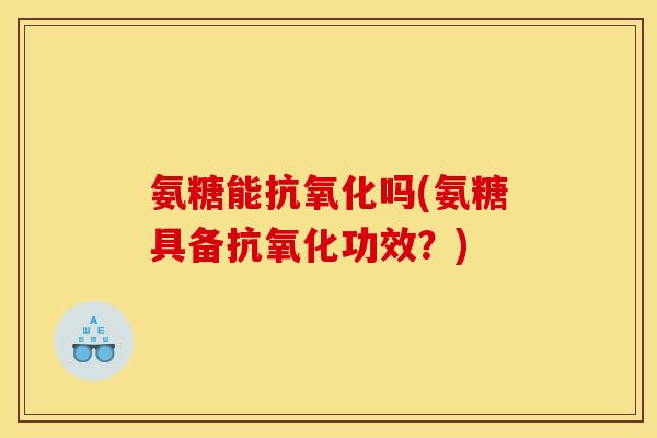 氨糖能抗氧化吗(氨糖具备抗氧化功效？)