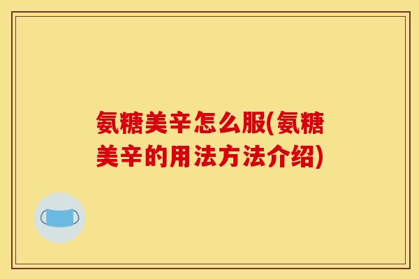 氨糖美辛怎么服(氨糖美辛的用法方法介绍)