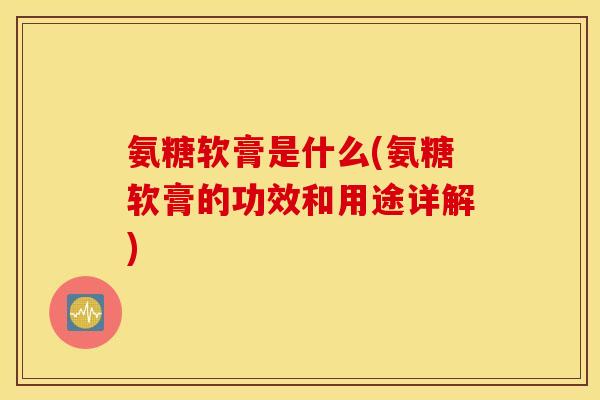 氨糖软膏是什么(氨糖软膏的功效和用途详解) 氨糖软膏是什么(氨糖软膏的功效和用途详解)