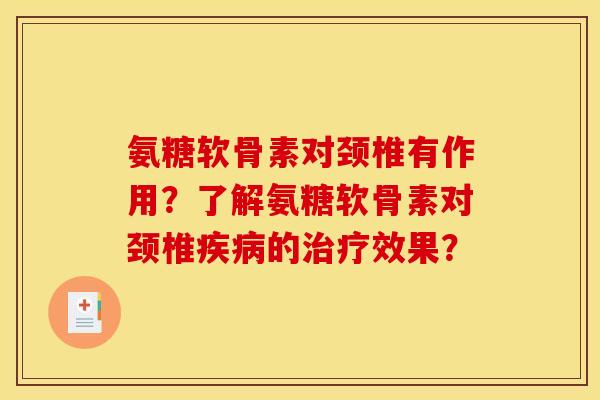 氨糖软骨素对颈椎有作用？了解氨糖软骨素对颈椎疾病的治疗效果？