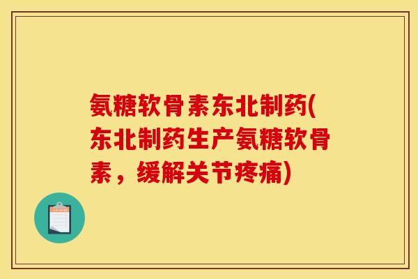 氨糖软骨素东北制药(东北制药生产氨糖软骨素，缓解关节疼痛)