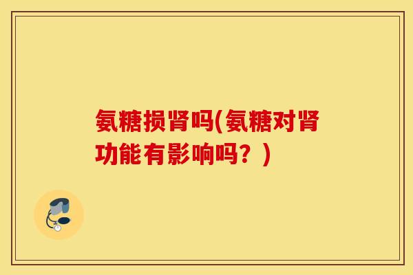 氨糖损肾吗(氨糖对肾功能有影响吗？)