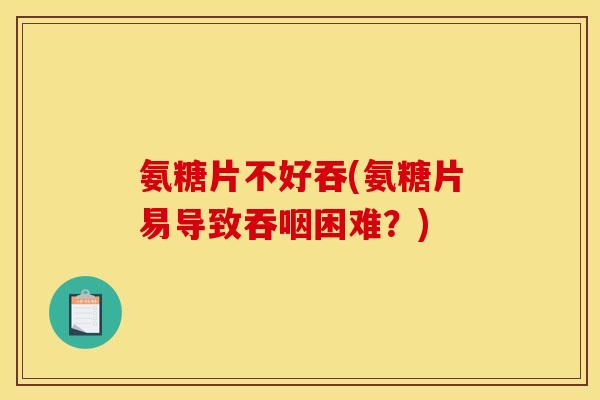 氨糖片不好吞(氨糖片易导致吞咽困难?) 氨糖片不好吞(氨糖片易导致吞咽困难?)