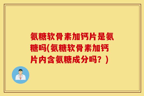 氨糖软骨素加钙片是氨糖吗(氨糖软骨素加钙片内含氨糖成分吗？)