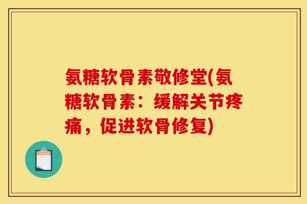 氨糖软骨素敬修堂(氨糖软骨素：缓解关节疼痛，促进软骨修复)