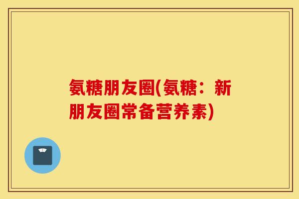 氨糖朋友圈(氨糖：新朋友圈常备营养素)