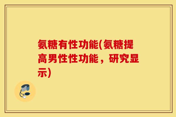 氨糖有性功能(氨糖提高男性性功能，研究显示)