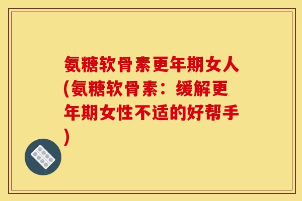 氨糖软骨素更年期女人(氨糖软骨素：缓解更年期女性不适的好帮手)
