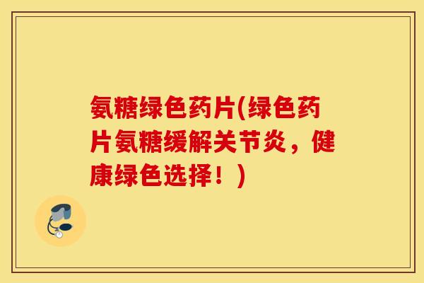 氨糖绿色药片(绿色药片氨糖缓解关节炎，健康绿色选择！)