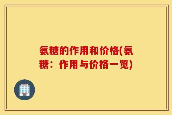 氨糖的作用和价格(氨糖：作用与价格一览)