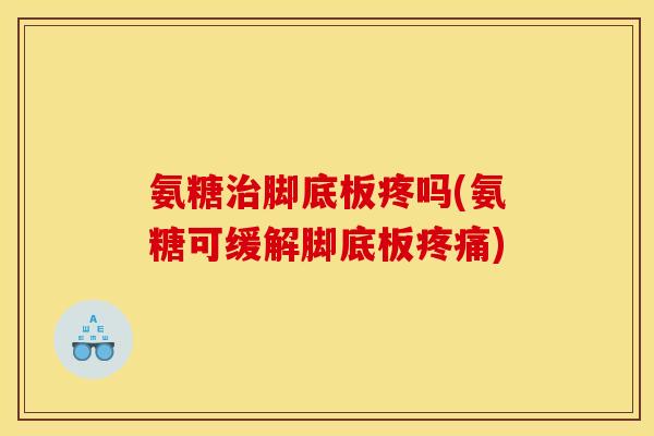 氨糖治脚底板疼吗(氨糖可缓解脚底板疼痛)