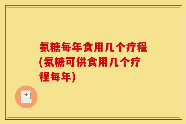 氨糖每年食用几个疗程(氨糖可供食用几个疗程每年)