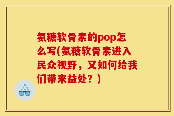 氨糖软骨素的pop怎么写(氨糖软骨素进入民众视野，又如何给我们带来益处？)
