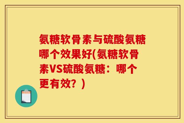 氨糖软骨素与硫酸氨糖哪个效果好(氨糖软骨素VS硫酸氨糖：哪个更有效？)