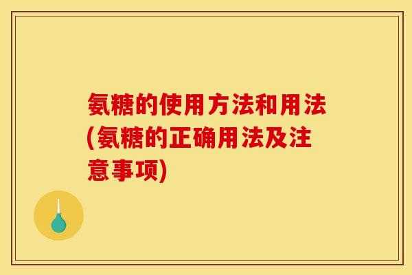 氨糖的使用方法和用法(氨糖的正确用法及注意事项)