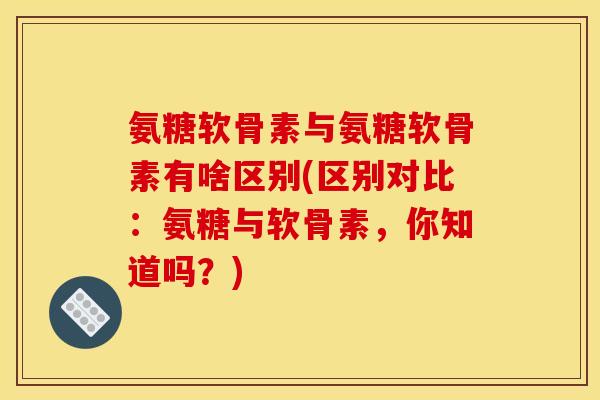 氨糖软骨素与氨糖软骨素有啥区别(区别对比：氨糖与软骨素，你知道吗？)