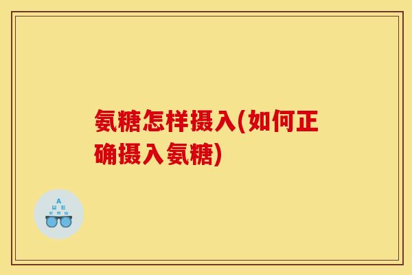 氨糖怎样摄入(如何正确摄入氨糖)