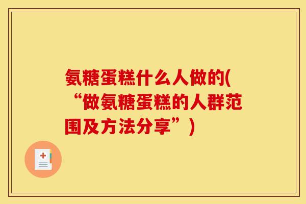 氨糖蛋糕什么人做的(“做氨糖蛋糕的人群范围及方法分享”)
