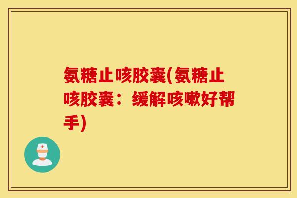 氨糖止咳胶囊(氨糖止咳胶囊：缓解咳嗽好帮手)