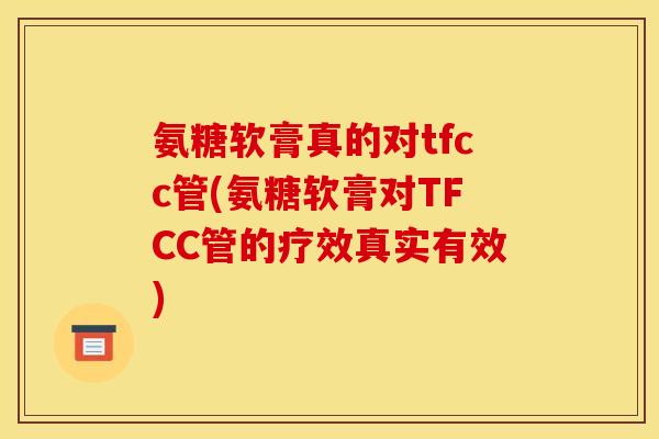 氨糖软膏真的对tfcc管(氨糖软膏对TFCC管的疗效真实有效)