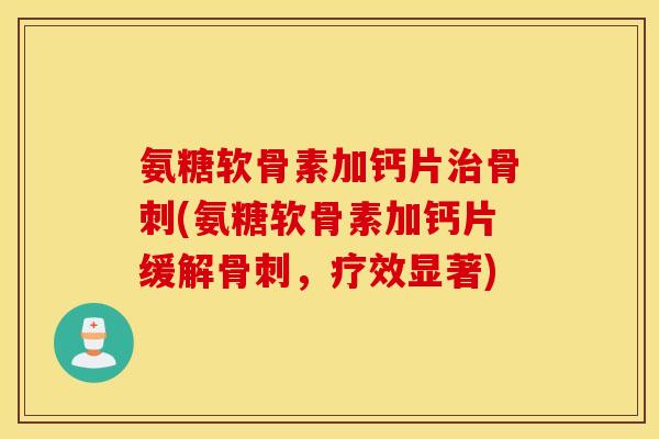 氨糖软骨素加钙片治骨刺(氨糖软骨素加钙片缓解骨刺,疗效显著) 氨糖软骨素加钙片治骨刺(氨糖软骨素加钙片缓解骨刺,疗效显著)