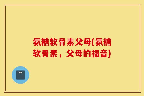 氨糖软骨素父母(氨糖软骨素，父母的福音)