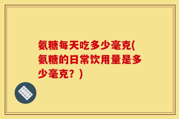 氨糖每天吃多少毫克(氨糖的日常饮用量是多少毫克？)