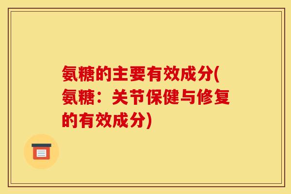 氨糖的主要有效成分(氨糖：关节保健与修复的有效成分)
