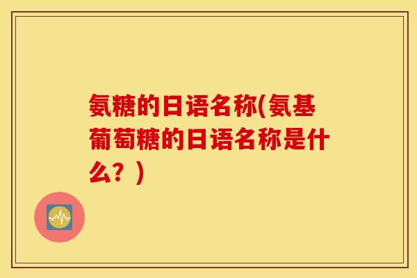 氨糖的日语名称(氨基葡萄糖的日语名称是什么？)
