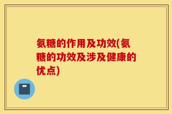 氨糖的作用及功效(氨糖的功效及涉及健康的优点)