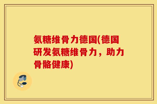 氨糖维骨力德国(德国研发氨糖维骨力，助力骨骼健康)