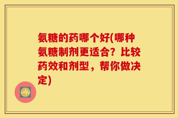 氨糖的药哪个好(哪种氨糖制剂更适合？比较药效和剂型，帮你做决定)