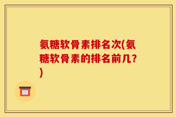 氨糖软骨素排名次(氨糖软骨素的排名前几？)