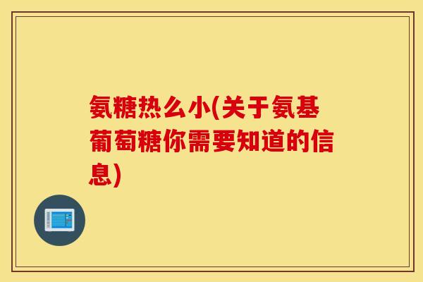 氨糖热么小(关于氨基葡萄糖你需要知道的信息)