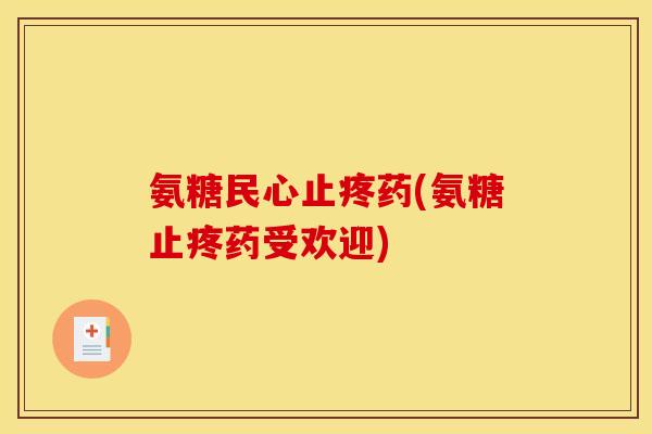 氨糖民心止疼药(氨糖止疼药受欢迎)