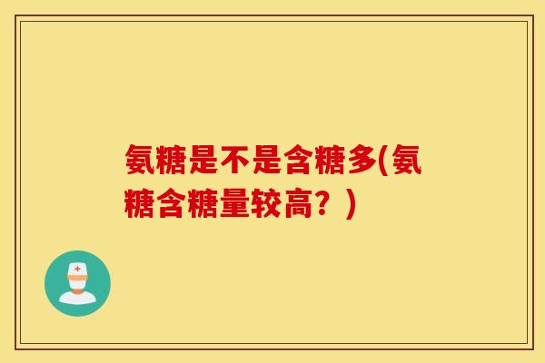 氨糖是不是含糖多(氨糖含糖量较高？)