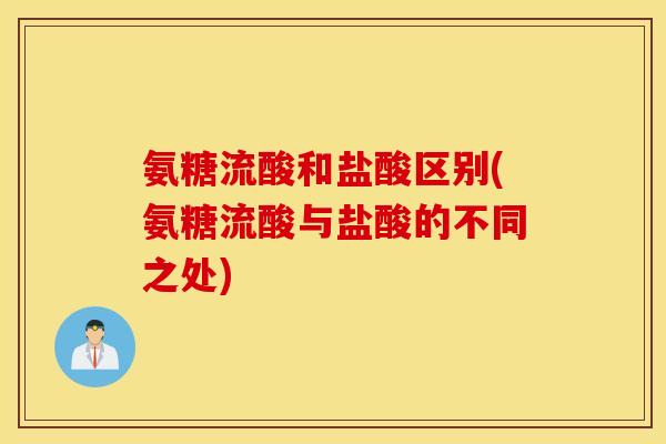 氨糖流酸和盐酸区别(氨糖流酸与盐酸的不同之处)