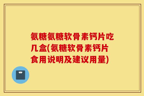 氨糖氨糖软骨素钙片吃几盒(氨糖软骨素钙片食用说明及建议用量)