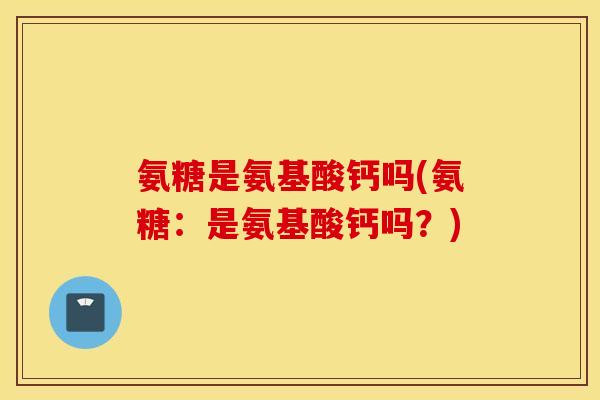 氨糖是氨基酸钙吗(氨糖:是氨基酸钙吗?) 氨糖是氨基酸钙吗(氨糖:是氨基酸钙吗?)