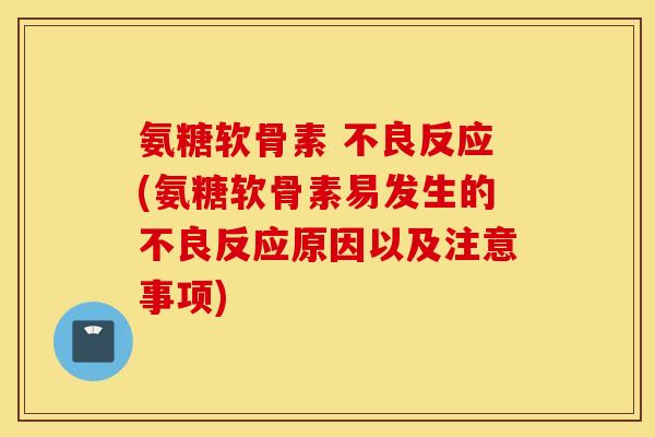 氨糖软骨素 不良反应(氨糖软骨素易发生的不良反应原因以及注意事项)