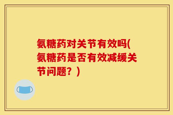氨糖药对关节有效吗(氨糖药是否有效减缓关节问题？)