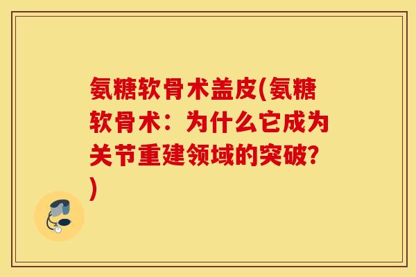 氨糖软骨术盖皮(氨糖软骨术：为什么它成为关节重建领域的突破？)