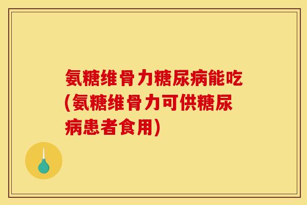 氨糖维骨力糖尿病能吃(氨糖维骨力可供糖尿病患者食用)