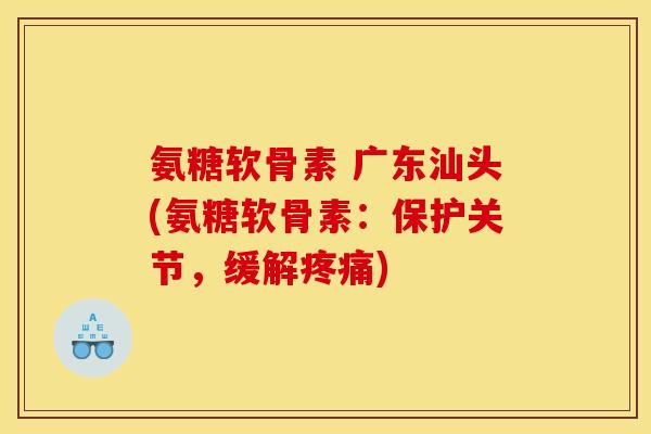 氨糖软骨素 广东汕头(氨糖软骨素：保护关节，缓解疼痛)