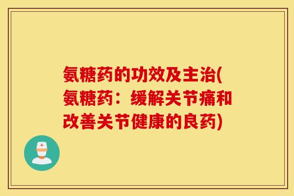氨糖药的功效及主治(氨糖药：缓解关节痛和改善关节健康的良药)