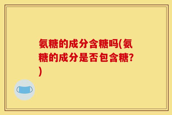 氨糖的成分含糖吗(氨糖的成分是否包含糖？)